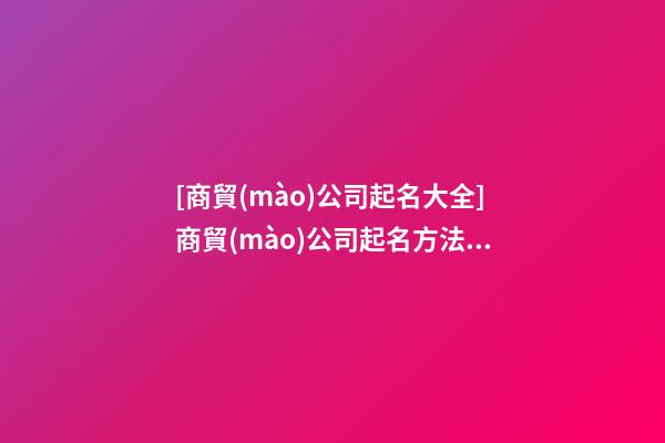 [商貿(mào)公司起名大全]商貿(mào)公司起名方法推薦-第1張-公司起名-玄機(jī)派